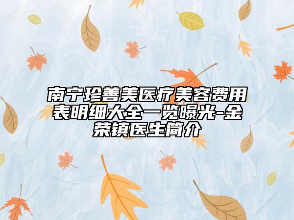 南寧珍善美醫(yī)療美容費(fèi)用表明細(xì)大全一覽曝光-金榮鎮(zhèn)醫(yī)生簡(jiǎn)介
