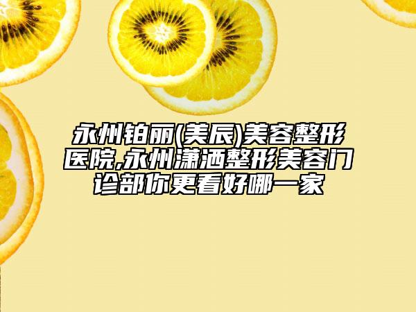 永州鉑麗(美辰)美容整形醫(yī)院,永州瀟灑整形美容門診部你更看好哪一家
