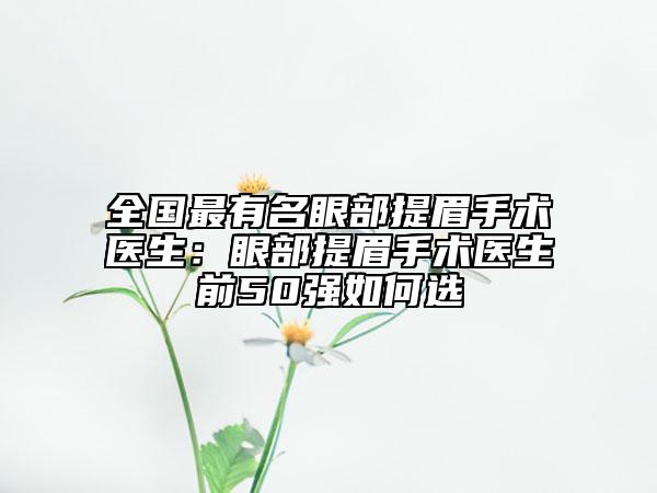 全國最有名眼部提眉手術(shù)醫(yī)生：眼部提眉手術(shù)醫(yī)生前50強(qiáng)如何選