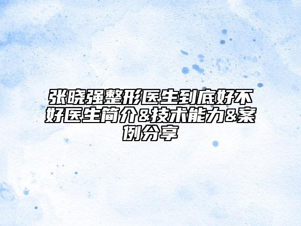 張曉強整形醫(yī)生到底好不好醫(yī)生簡介&技術(shù)能力&案例分享