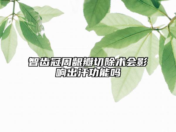 智齒冠周齦瓣切除術(shù)會影響出汗功能嗎