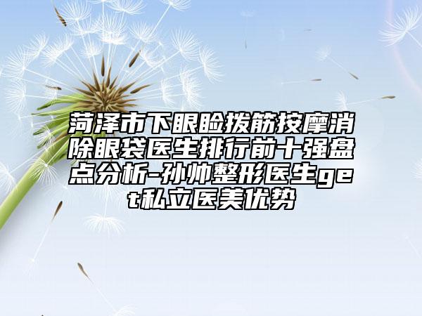 菏澤市下眼瞼撥筋按摩消除眼袋醫(yī)生排行前十強盤點分析-孫帥整形醫(yī)生get私立醫(yī)美優(yōu)勢