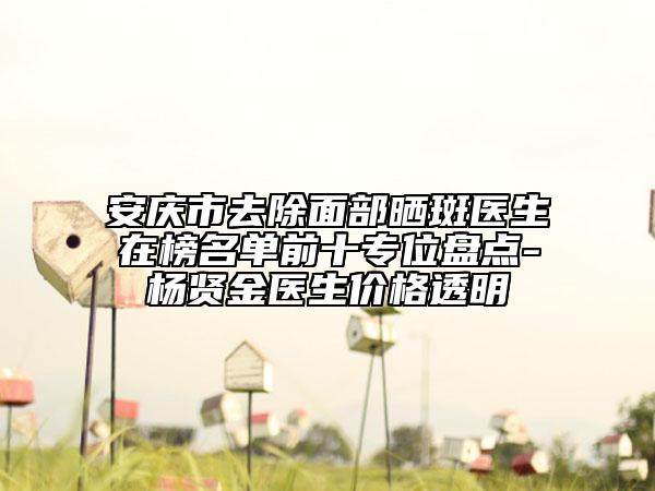 安慶市去除面部曬斑醫(yī)生在榜名單前十專位盤(pán)點(diǎn)-楊賢金醫(yī)生價(jià)格透明