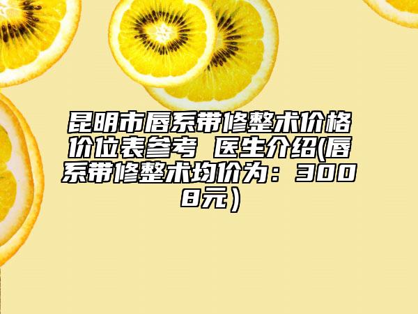 昆明市唇系帶修整術(shù)價格價位表參考 醫(yī)生介紹(唇系帶修整術(shù)均價為：3008元）