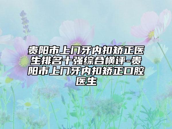 貴陽市上門牙內(nèi)扣矯正醫(yī)生排名十強(qiáng)綜合橫評(píng)-貴陽市上門牙內(nèi)扣矯正口腔醫(yī)生