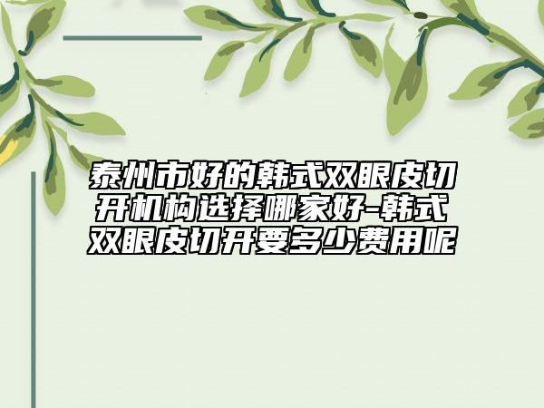 泰州市好的韓式雙眼皮切開機(jī)構(gòu)選擇哪家好-韓式雙眼皮切開要多少費用呢