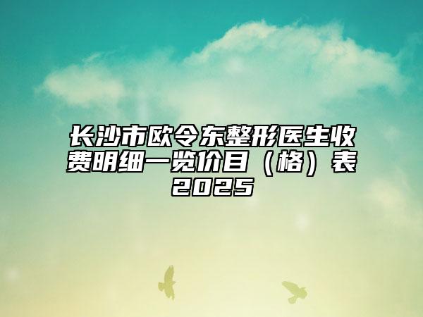 長沙市歐令東整形醫(yī)生收費明細一覽價目（格）表2025