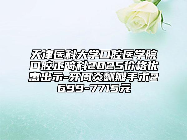 天津醫(yī)科大學(xué)口腔醫(yī)學(xué)院口腔正畸科2025價格優(yōu)惠出示-牙周炎翻瓣手術(shù)2699-7715元