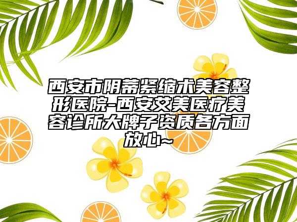 西安市陰蒂緊縮術美容整形醫(yī)院-西安艾美醫(yī)療美容診所大牌子資質各方面放心~