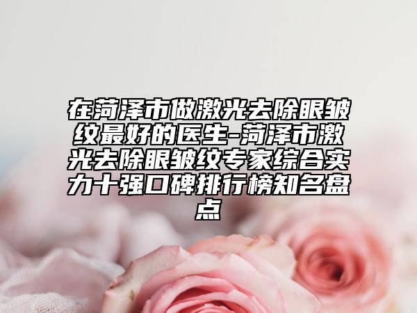 在菏澤市做激光去除眼皺紋最好的醫(yī)生-菏澤市激光去除眼皺紋專家綜合實(shí)力十強(qiáng)口碑排行榜知名盤點(diǎn)