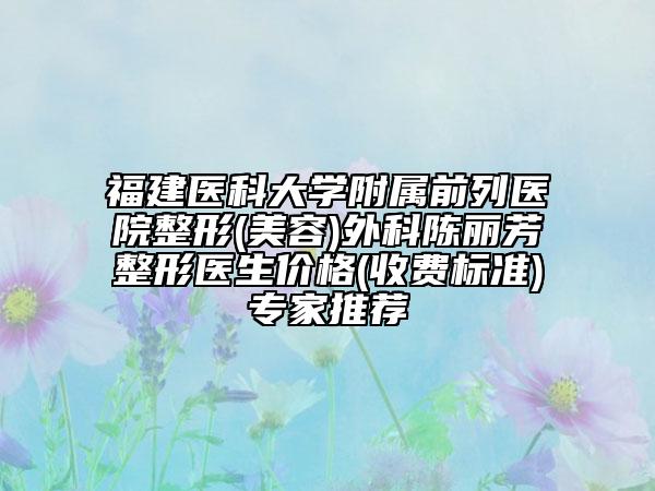 福建醫(yī)科大學附屬前列醫(yī)院整形(美容)外科陳麗芳整形醫(yī)生價格(收費標準)專家推薦