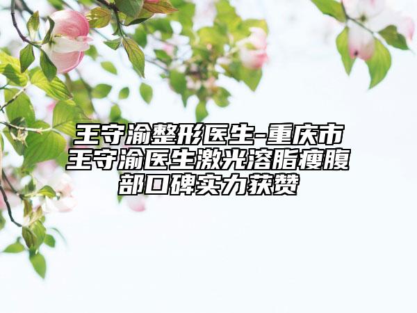 王守渝整形醫(yī)生-重慶市王守渝醫(yī)生激光溶脂瘦腹部口碑實力獲贊