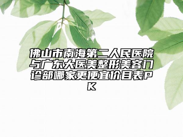 佛山市南海第二人民醫(yī)院與廣東大醫(yī)美整形美容門診部哪家更便宜價目表PK