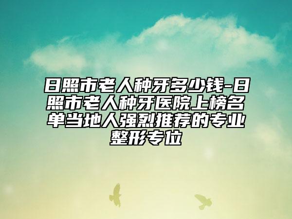 日照市老人種牙多少錢-日照市老人種牙醫(yī)院上榜名單當(dāng)?shù)厝藦?qiáng)烈推薦的專業(yè)整形專位