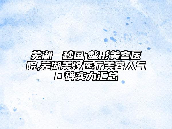 蕪湖一秒國(guó)j整形美容醫(yī)院,蕪湖美汐醫(yī)療美容人氣口碑實(shí)力匯總