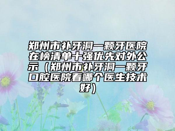 鄭州市補牙洞一顆牙醫(yī)院在榜清單十強優(yōu)先對外公示（鄭州市補牙洞一顆牙口腔醫(yī)院看哪個醫(yī)生技術(shù)好）