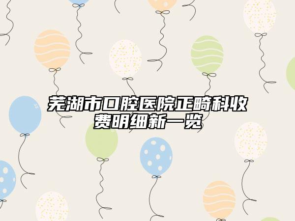 蕪湖市口腔醫(yī)院正畸科收費(fèi)明細(xì)新一覽
