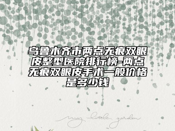 烏魯木齊市兩點(diǎn)無痕雙眼皮整型醫(yī)院排行榜-兩點(diǎn)無痕雙眼皮手術(shù)一般價格是多少錢