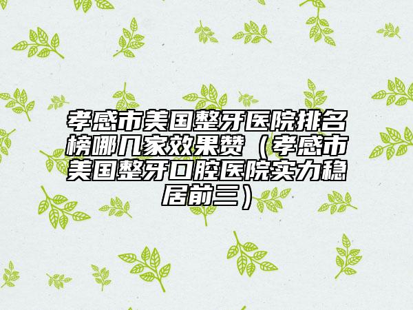 孝感市美國整牙醫(yī)院排名榜哪幾家效果贊（孝感市美國整牙口腔醫(yī)院實力穩(wěn)居前三）