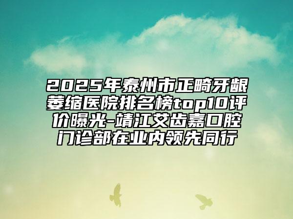 2025年泰州市正畸牙齦萎縮醫(yī)院排名榜top10評(píng)價(jià)曝光-靖江艾齒嘉口腔門診部在業(yè)內(nèi)領(lǐng)先同行