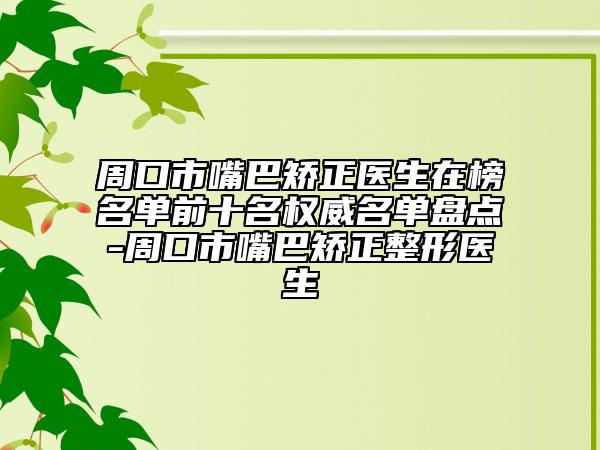 周口市嘴巴矯正醫(yī)生在榜名單前十名權(quán)威名單盤點-周口市嘴巴矯正整形醫(yī)生