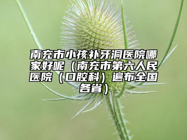 南充市小孩補(bǔ)牙洞醫(yī)院哪家好呢（南充市第六人民醫(yī)院（口腔科）遍布全國(guó)各?。? data-alt=