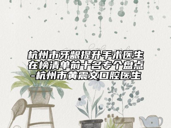 杭州市牙齦提升手術醫(yī)生在榜清單前十名專個盤點-杭州市黃震文口腔醫(yī)生