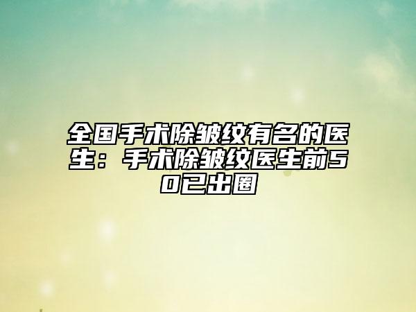 全國手術(shù)除皺紋有名的醫(yī)生：手術(shù)除皺紋醫(yī)生前50已出圈