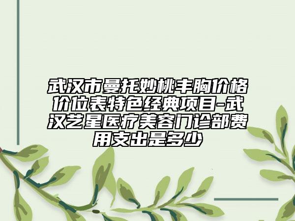 武漢市曼托妙桃豐胸價(jià)格價(jià)位表特色經(jīng)典項(xiàng)目-武漢藝星醫(yī)療美容門(mén)診部費(fèi)用支出是多少