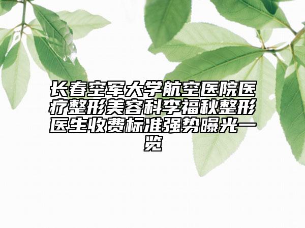 長春空軍大學(xué)航空醫(yī)院醫(yī)療整形美容科李福秋整形醫(yī)生收費(fèi)標(biāo)準(zhǔn)強(qiáng)勢曝光一覽
