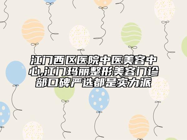 江門西區(qū)醫(yī)院中醫(yī)美容中心,江門瑪麗整形美容門診部口碑嚴選都是實力派