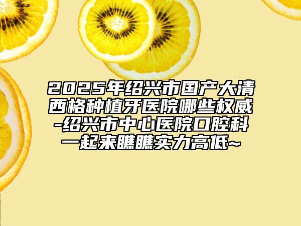 2025年紹興市國(guó)產(chǎn)大清西格種植牙醫(yī)院哪些權(quán)威-紹興市中心醫(yī)院口腔科一起來(lái)瞧瞧實(shí)力高低~