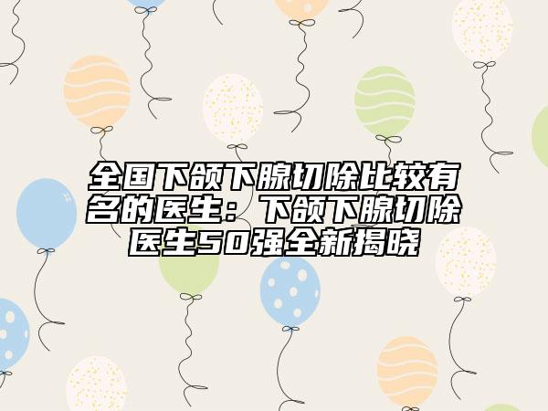 全國(guó)下頜下腺切除比較有名的醫(yī)生：下頜下腺切除醫(yī)生50強(qiáng)全新揭曉