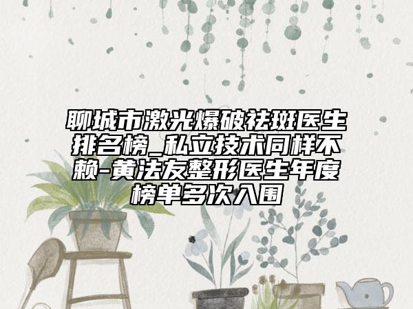 聊城市激光爆破祛斑醫(yī)生排名榜_私立技術同樣不賴-黃法友整形醫(yī)生年度榜單多次入圍