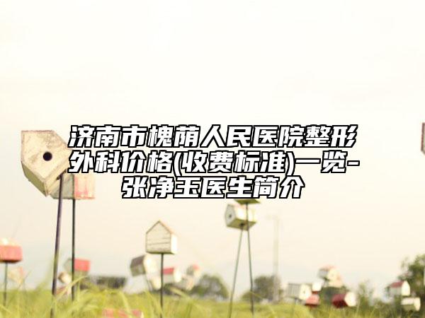 濟(jì)南市槐蔭人民醫(yī)院整形外科價(jià)格(收費(fèi)標(biāo)準(zhǔn))一覽-張凈玉醫(yī)生簡介