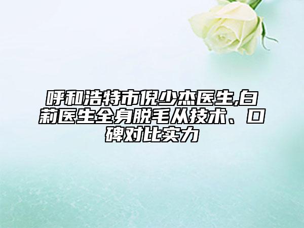 呼和浩特市倪少杰醫(yī)生,白莉醫(yī)生全身脫毛從技術(shù)、口碑對比實(shí)力