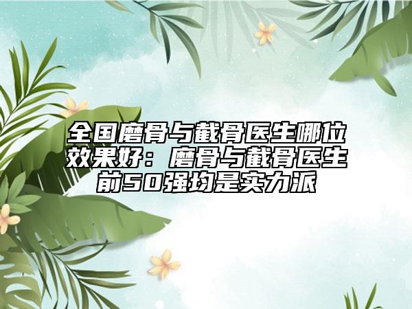 全國磨骨與截骨醫(yī)生哪位效果好：磨骨與截骨醫(yī)生前50強均是實力派
