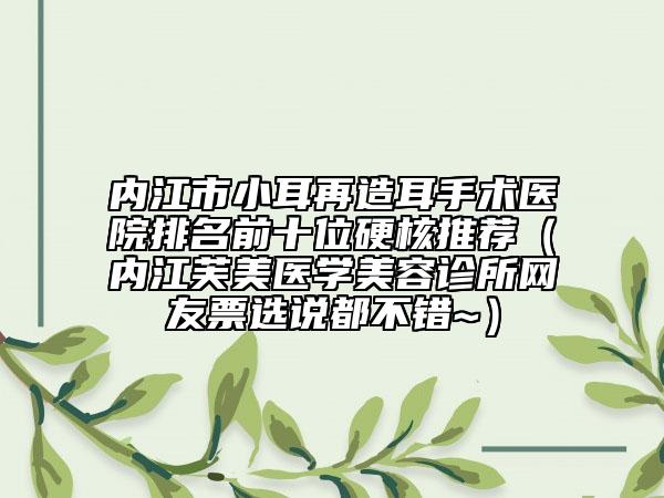 內江市小耳再造耳手術醫(yī)院排名前十位硬核推薦（內江芙美醫(yī)學美容診所網友票選說都不錯~）