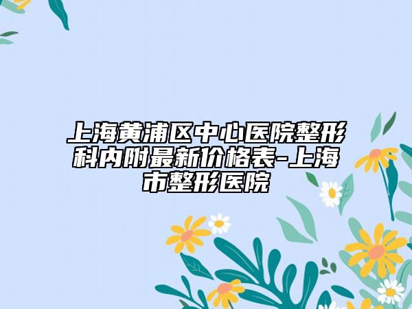 上海黃浦區(qū)中心醫(yī)院整形科內(nèi)附最新價(jià)格表-上海市整形醫(yī)院