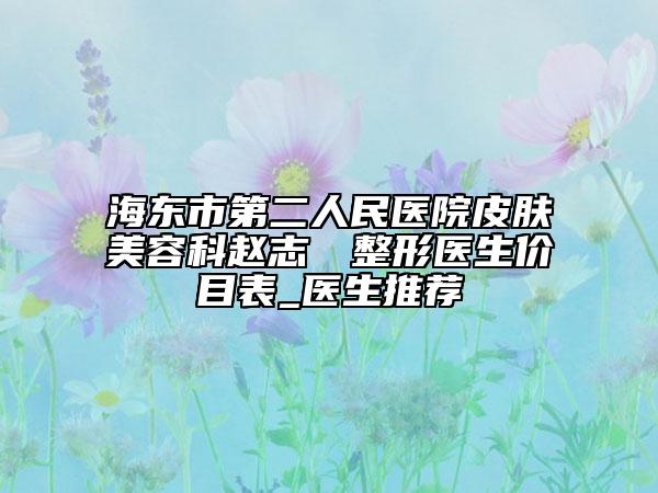 海東市第二人民醫(yī)院皮膚美容科趙志旸?整形醫(yī)生價目表_醫(yī)生推薦