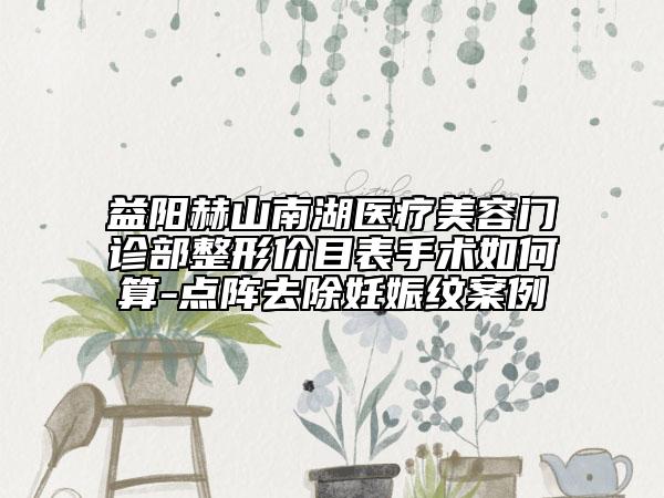 益陽(yáng)赫山南湖醫(yī)療美容門診部整形價(jià)目表手術(shù)如何算-點(diǎn)陣去除妊娠紋案例