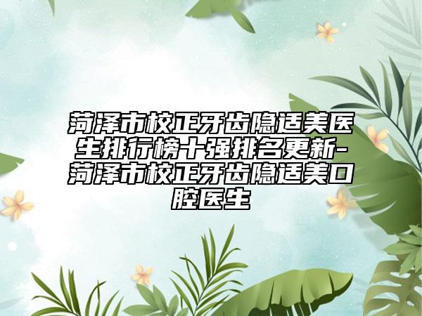 菏澤市校正牙齒隱適美醫(yī)生排行榜十強排名更新-菏澤市校正牙齒隱適美口腔醫(yī)生