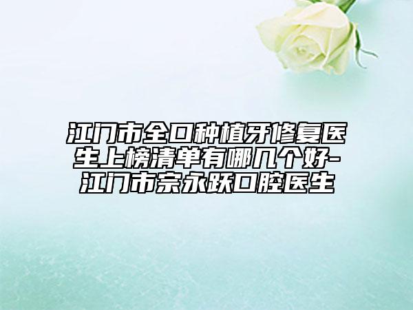 江門市全口種植牙修復醫(yī)生上榜清單有哪幾個好-江門市宗永躍口腔醫(yī)生