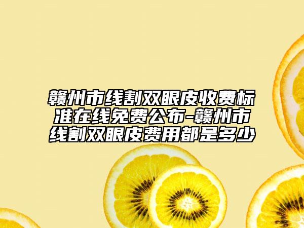 贛州市線割雙眼皮收費標準在線免費公布-贛州市線割雙眼皮費用都是多少