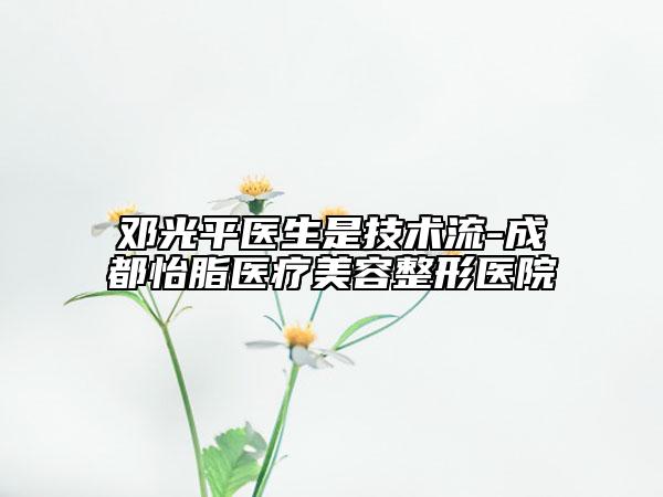 鄧光平醫(yī)生是技術(shù)流-成都怡脂醫(yī)療美容整形醫(yī)院