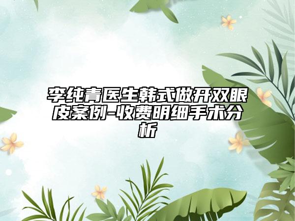 李純青醫(yī)生韓式做開雙眼皮案例-收費(fèi)明細(xì)手術(shù)分析