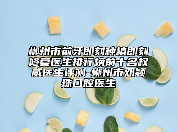 郴州市前牙即刻種植即刻修復(fù)醫(yī)生排行榜前十名權(quán)威醫(yī)生評測-郴州市鄧穎珠口腔醫(yī)生
