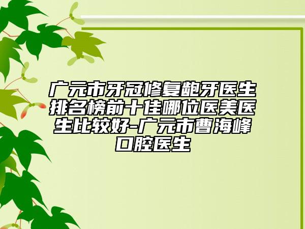 廣元市牙冠修復(fù)齙牙醫(yī)生排名榜前十佳哪位醫(yī)美醫(yī)生比較好-廣元市曹海峰口腔醫(yī)生