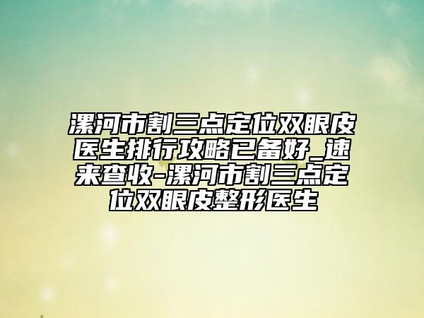 漯河市割三點定位雙眼皮醫(yī)生排行攻略已備好_速來查收-漯河市割三點定位雙眼皮整形醫(yī)生