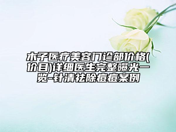木子醫(yī)療美容門診部價格(價目)詳細(xì)醫(yī)生完整曝光一覽-針清祛除痘痘案例